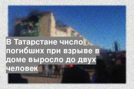 В Татарстане число погибших при взрыве в доме выросло до двух человек