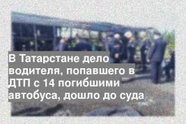 В Татарстане дело водителя, попавшего в ДТП с 14 погибшими автобуса, дошло до суда