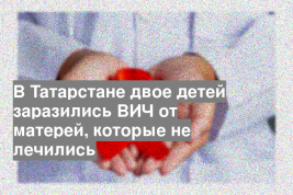 В Татарстане двое детей заразились ВИЧ от матерей, которые не лечились
