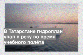 В Татарстане гидроплан упал в реку во время учебного полёта