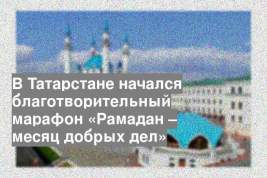 В Татарстане начался благотворительный марафон «Рамадан – месяц добрых дел»