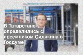 В Татарстане определились с преемником Сидякина в Госдуме