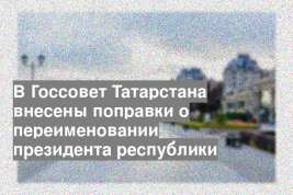 В Госсовет Татарстана внесены поправки о переименовании президента республики