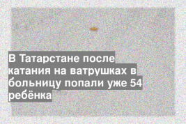 В Татарстане после катания на ватрушках в больницу попали уже 54 ребёнка