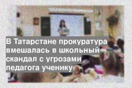 В Татарстане прокуратура вмешалась в школьный скандал с угрозами педагога ученику