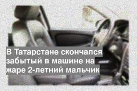 В Татарстане скончался забытый в машине на жаре 2-летний мальчик