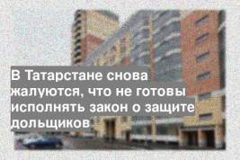 В Татарстане снова жалуются, что не готовы исполнять закон о защите дольщиков