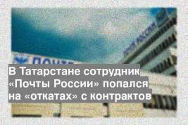 В Татарстане сотрудник «Почты России» попался на «откатах» с контрактов