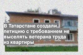 В Татарстане создали петицию с требованием не выселять ветерана труда из квартиры