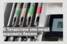 В Татарстане уже начал дорожать бензин