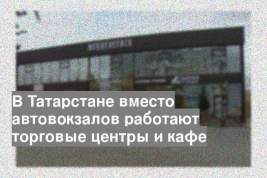 В Татарстане вместо автовокзалов работают торговые центры и кафе