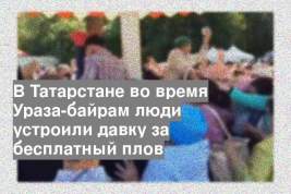 В Татарстане во время Ураза-байрам люди устроили давку за бесплатный плов