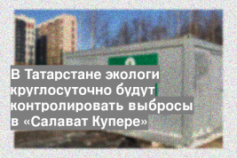 В Татарстане экологи круглосуточно будут контролировать выбросы в «Салават Купере»