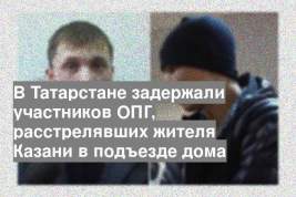 В Татарстане задержали участников ОПГ, расстрелявших жителя Казани в подъезде дома