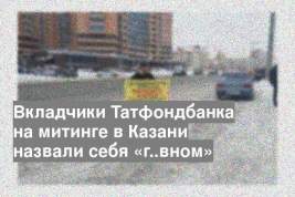 Вкладчики Татфондбанка на митинге в Казани назвали себя «г..вном»