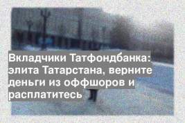 Вкладчики Татфондбанка: элита Татарстана, верните деньги из оффшоров и расплатитесь
