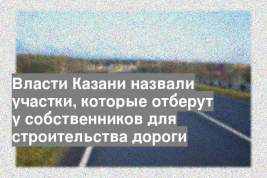 Власти Казани назвали участки, которые отберут у собственников для строительства дороги