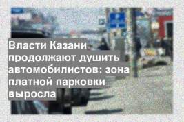 Власти Казани продолжают душить автомобилистов: зона платной парковки выросла
