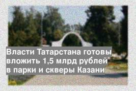 Власти Татарстана готовы вложить 1,5 млрд рублей в парки и скверы Казани