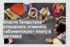 Власти Татарстана отказались отменять «абонентскую» плату в детсадах