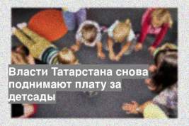 Власти Татарстана снова поднимают плату за детсады
