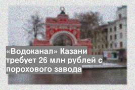 «Водоканал» Казани требует 26 млн рублей с порохового завода