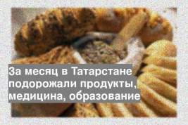За месяц в Татарстане подорожали продукты, медицина, образование