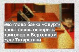 Экс-глава банка «Спурт» попыталась оспорить приговор в Верховном суде Татарстана