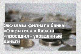 Экс-глава филиала банка «Открытие» в Казани «просадил» украденные деньги