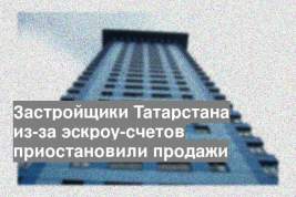 Застройщики Татарстана из-за эскроу-счетов приостановили продажи