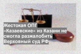 Жестокая ОПГ «Казаевские» из Казани не смогла разжалобить Верховный суд РФ