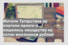 Жители Татарстана не платили налоги и лишились имущества на сотни миллионов рублей
