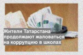 Жители Татарстана продолжают жаловаться на коррупцию в школах